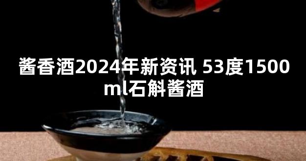 酱香酒2024年新资讯 53度1500ml石斛酱酒